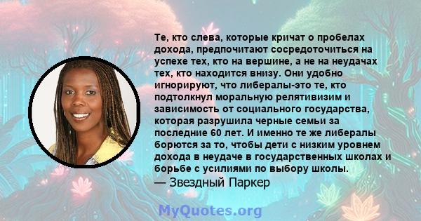 Те, кто слева, которые кричат ​​о пробелах дохода, предпочитают сосредоточиться на успехе тех, кто на вершине, а не на неудачах тех, кто находится внизу. Они удобно игнорируют, что либералы-это те, кто подтолкнул