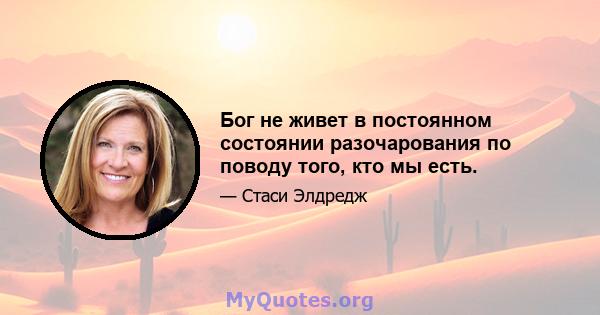 Бог не живет в постоянном состоянии разочарования по поводу того, кто мы есть.