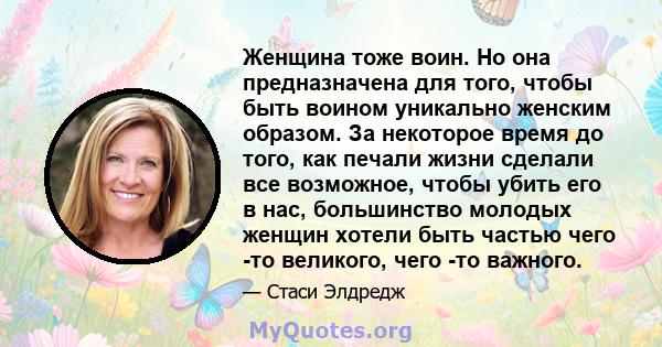 Женщина тоже воин. Но она предназначена для того, чтобы быть воином уникально женским образом. За некоторое время до того, как печали жизни сделали все возможное, чтобы убить его в нас, большинство молодых женщин хотели 