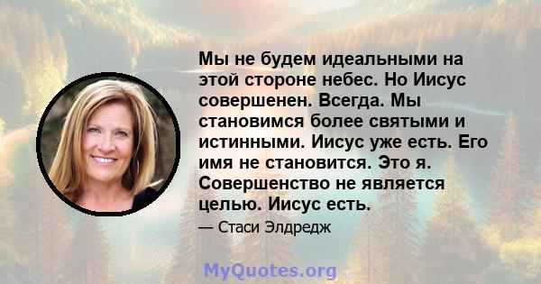 Мы не будем идеальными на этой стороне небес. Но Иисус совершенен. Всегда. Мы становимся более святыми и истинными. Иисус уже есть. Его имя не становится. Это я. Совершенство не является целью. Иисус есть.