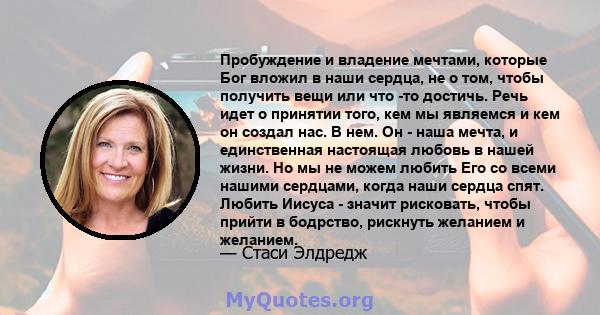 Пробуждение и владение мечтами, которые Бог вложил в наши сердца, не о том, чтобы получить вещи или что -то достичь. Речь идет о принятии того, кем мы являемся и кем он создал нас. В нем. Он - наша мечта, и единственная 