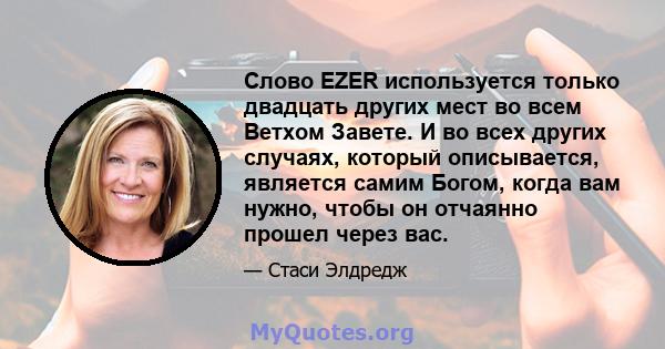 Слово EZER используется только двадцать других мест во всем Ветхом Завете. И во всех других случаях, который описывается, является самим Богом, когда вам нужно, чтобы он отчаянно прошел через вас.