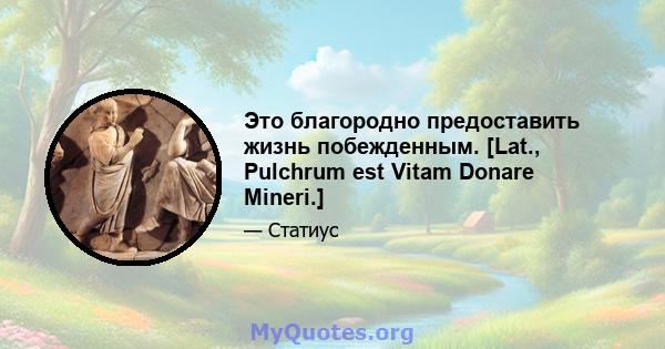 Это благородно предоставить жизнь побежденным. [Lat., Pulchrum est Vitam Donare Mineri.]