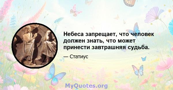 Небеса запрещает, что человек должен знать, что может принести завтрашняя судьба.