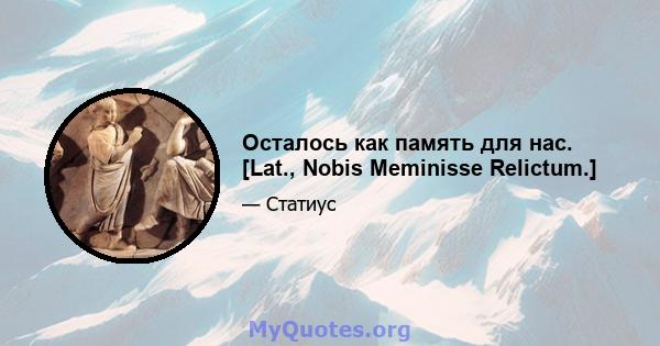 Осталось как память для нас. [Lat., Nobis Meminisse Relictum.]