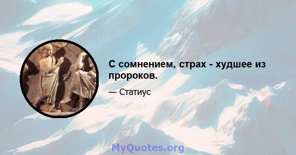 С сомнением, страх - худшее из пророков.