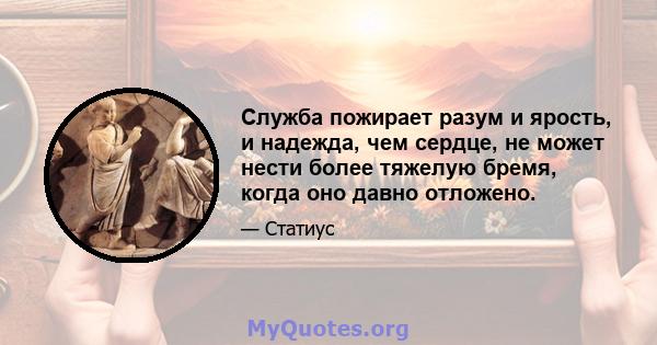 Служба пожирает разум и ярость, и надежда, чем сердце, не может нести более тяжелую бремя, когда оно давно отложено.