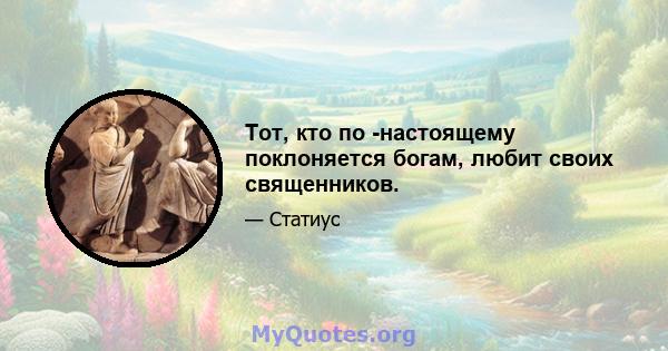 Тот, кто по -настоящему поклоняется богам, любит своих священников.