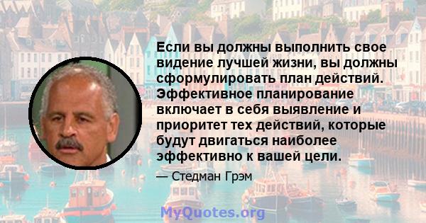 Если вы должны выполнить свое видение лучшей жизни, вы должны сформулировать план действий. Эффективное планирование включает в себя выявление и приоритет тех действий, которые будут двигаться наиболее эффективно к