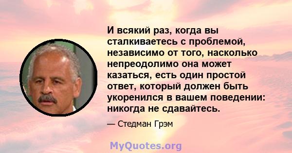 И всякий раз, когда вы сталкиваетесь с проблемой, независимо от того, насколько непреодолимо она может казаться, есть один простой ответ, который должен быть укоренился в вашем поведении: никогда не сдавайтесь.