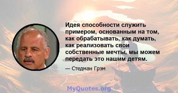 Идея способности служить примером, основанным на том, как обрабатывать, как думать, как реализовать свои собственные мечты, мы можем передать это нашим детям.