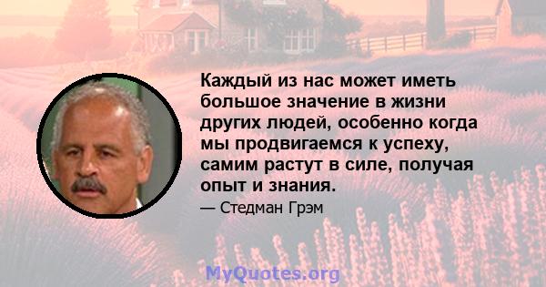 Каждый из нас может иметь большое значение в жизни других людей, особенно когда мы продвигаемся к успеху, самим растут в силе, получая опыт и знания.