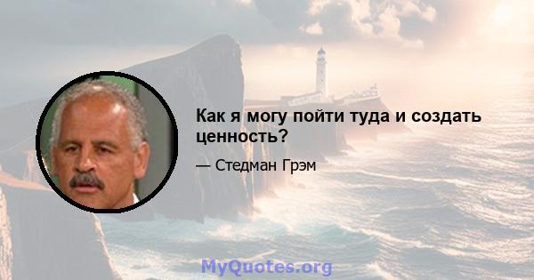 Как я могу пойти туда и создать ценность?