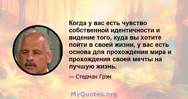 Когда у вас есть чувство собственной идентичности и видение того, куда вы хотите пойти в своей жизни, у вас есть основа для прохождения мира и прохождения своей мечты на лучшую жизнь.