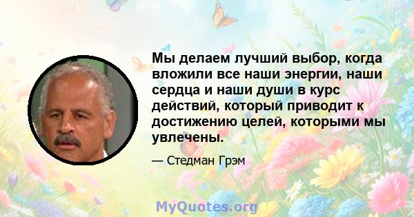 Мы делаем лучший выбор, когда вложили все наши энергии, наши сердца и наши души в курс действий, который приводит к достижению целей, которыми мы увлечены.