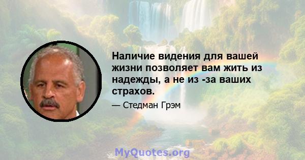 Наличие видения для вашей жизни позволяет вам жить из надежды, а не из -за ваших страхов.