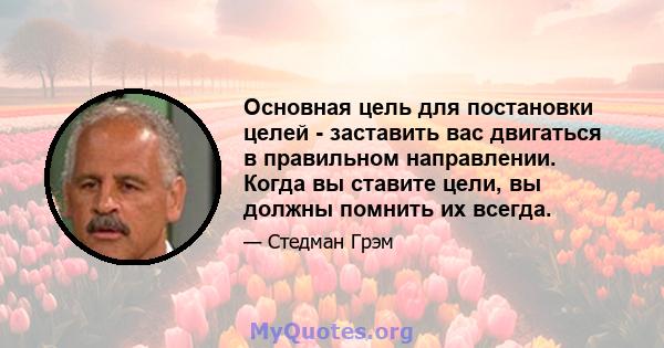 Основная цель для постановки целей - заставить вас двигаться в правильном направлении. Когда вы ставите цели, вы должны помнить их всегда.