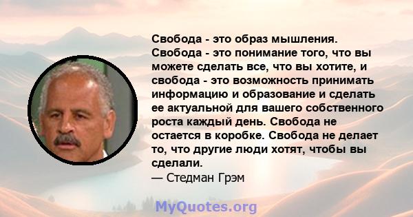 Свобода - это образ мышления. Свобода - это понимание того, что вы можете сделать все, что вы хотите, и свобода - это возможность принимать информацию и образование и сделать ее актуальной для вашего собственного роста