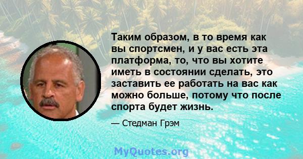 Таким образом, в то время как вы спортсмен, и у вас есть эта платформа, то, что вы хотите иметь в состоянии сделать, это заставить ее работать на вас как можно больше, потому что после спорта будет жизнь.