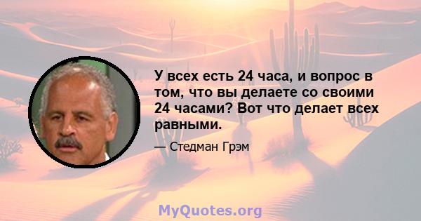 У всех есть 24 часа, и вопрос в том, что вы делаете со своими 24 часами? Вот что делает всех равными.