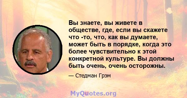 Вы знаете, вы живете в обществе, где, если вы скажете что -то, что, как вы думаете, может быть в порядке, когда это более чувствительно к этой конкретной культуре. Вы должны быть очень, очень осторожны.