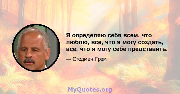 Я определяю себя всем, что люблю, все, что я могу создать, все, что я могу себе представить.