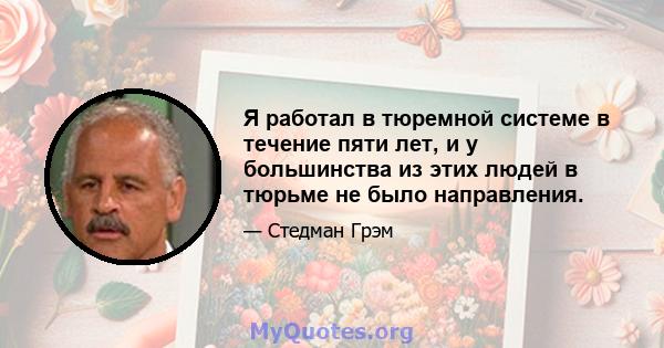 Я работал в тюремной системе в течение пяти лет, и у большинства из этих людей в тюрьме не было направления.