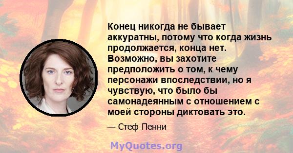 Конец никогда не бывает аккуратны, потому что когда жизнь продолжается, конца нет. Возможно, вы захотите предположить о том, к чему персонажи впоследствии, но я чувствую, что было бы самонадеянным с отношением с моей