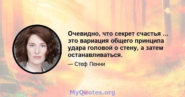 Очевидно, что секрет счастья ... это вариация общего принципа удара головой о стену, а затем останавливаться.