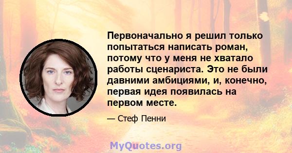 Первоначально я решил только попытаться написать роман, потому что у меня не хватало работы сценариста. Это не были давними амбициями, и, конечно, первая идея появилась на первом месте.