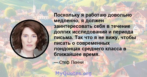 Поскольку я работаю довольно медленно, я должен заинтересовать себя в течение долгих исследований и периода письма. Так что я не вижу, чтобы писать о современных лондонцах среднего класса в ближайшее время.