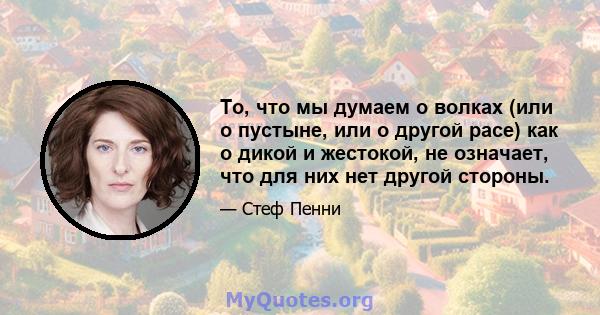 То, что мы думаем о волках (или о пустыне, или о другой расе) как о дикой и жестокой, не означает, что для них нет другой стороны.