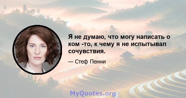 Я не думаю, что могу написать о ком -то, к чему я не испытывал сочувствия.