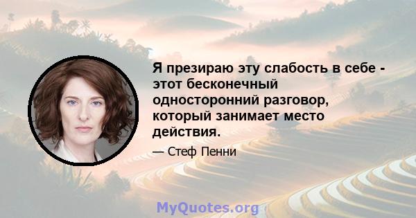 Я презираю эту слабость в себе - этот бесконечный односторонний разговор, который занимает место действия.