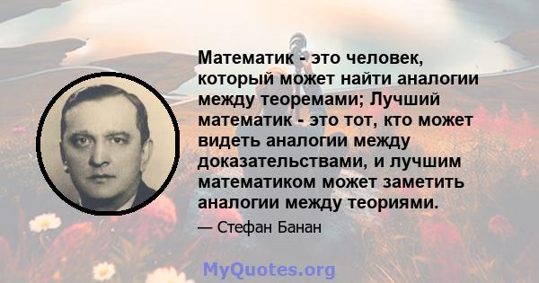 Математик - это человек, который может найти аналогии между теоремами; Лучший математик - это тот, кто может видеть аналогии между доказательствами, и лучшим математиком может заметить аналогии между теориями.