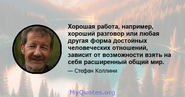 Хорошая работа, например, хороший разговор или любая другая форма достойных человеческих отношений, зависит от возможности взять на себя расширенный общий мир.