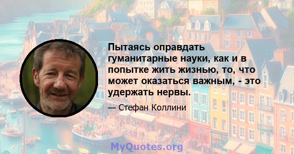 Пытаясь оправдать гуманитарные науки, как и в попытке жить жизнью, то, что может оказаться важным, - это удержать нервы.