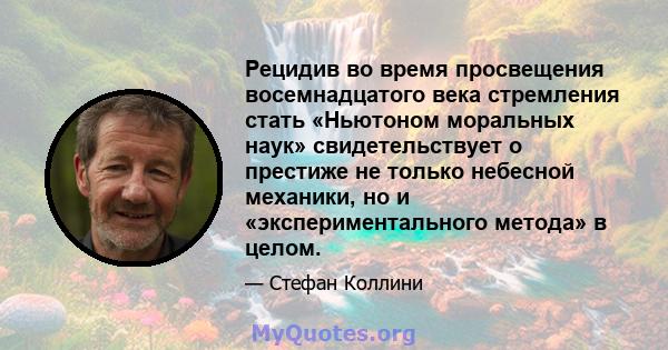 Рецидив во время просвещения восемнадцатого века стремления стать «Ньютоном моральных наук» свидетельствует о престиже не только небесной механики, но и «экспериментального метода» в целом.