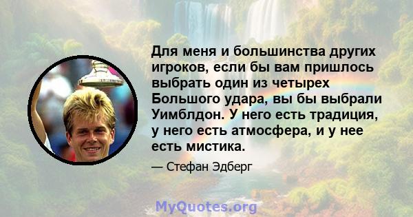 Для меня и большинства других игроков, если бы вам пришлось выбрать один из четырех Большого удара, вы бы выбрали Уимблдон. У него есть традиция, у него есть атмосфера, и у нее есть мистика.