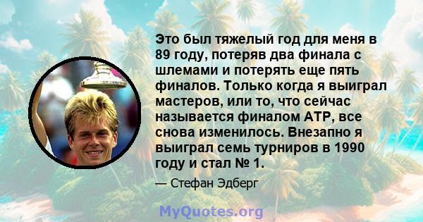 Это был тяжелый год для меня в 89 году, потеряв два финала с шлемами и потерять еще пять финалов. Только когда я выиграл мастеров, или то, что сейчас называется финалом ATP, все снова изменилось. Внезапно я выиграл семь 