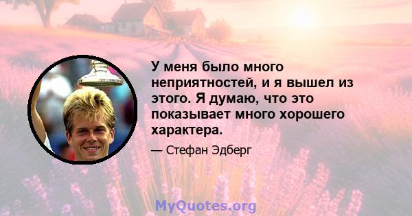 У меня было много неприятностей, и я вышел из этого. Я думаю, что это показывает много хорошего характера.