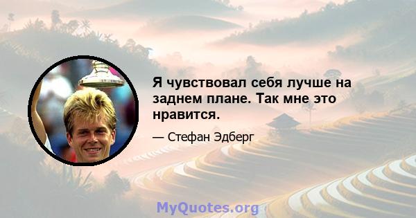 Я чувствовал себя лучше на заднем плане. Так мне это нравится.