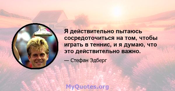 Я действительно пытаюсь сосредоточиться на том, чтобы играть в теннис, и я думаю, что это действительно важно.