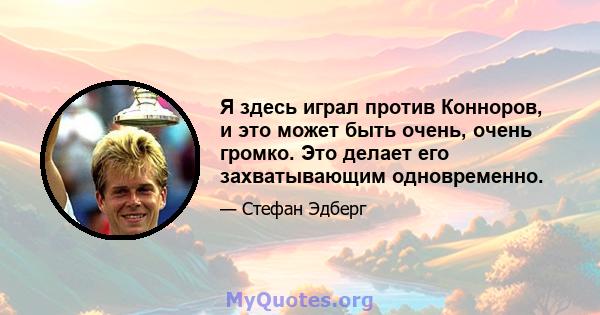 Я здесь играл против Конноров, и это может быть очень, очень громко. Это делает его захватывающим одновременно.