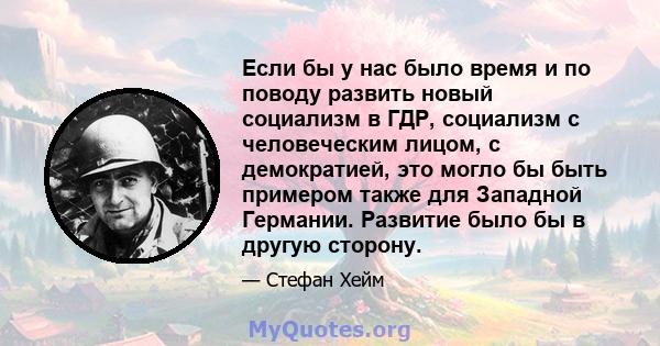 Если бы у нас было время и по поводу развить новый социализм в ГДР, социализм с человеческим лицом, с демократией, это могло бы быть примером также для Западной Германии. Развитие было бы в другую сторону.