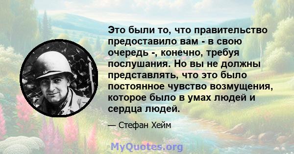 Это были то, что правительство предоставило вам - в свою очередь -, конечно, требуя послушания. Но вы не должны представлять, что это было постоянное чувство возмущения, которое было в умах людей и сердца людей.