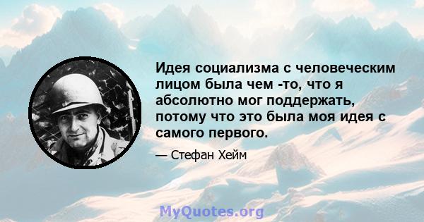 Идея социализма с человеческим лицом была чем -то, что я абсолютно мог поддержать, потому что это была моя идея с самого первого.