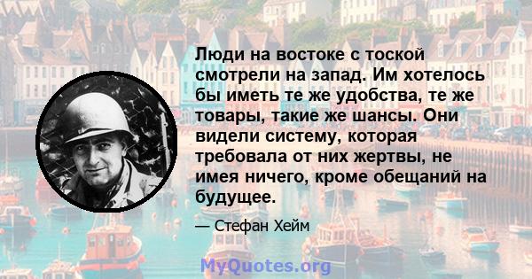 Люди на востоке с тоской смотрели на запад. Им хотелось бы иметь те же удобства, те же товары, такие же шансы. Они видели систему, которая требовала от них жертвы, не имея ничего, кроме обещаний на будущее.