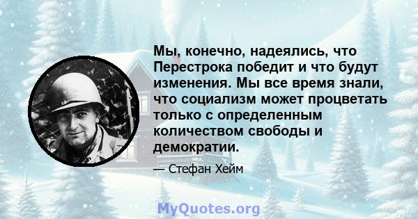 Мы, конечно, надеялись, что Перестрока победит и что будут изменения. Мы все время знали, что социализм может процветать только с определенным количеством свободы и демократии.