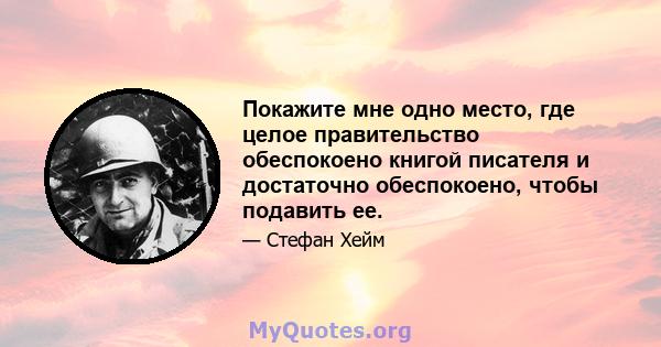 Покажите мне одно место, где целое правительство обеспокоено книгой писателя и достаточно обеспокоено, чтобы подавить ее.